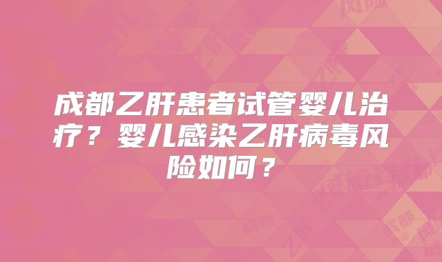 成都乙肝患者试管婴儿治疗?婴儿感染乙肝病毒风险如何?