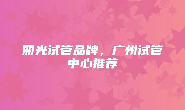 丽光试管品牌，广州试管中心推荐