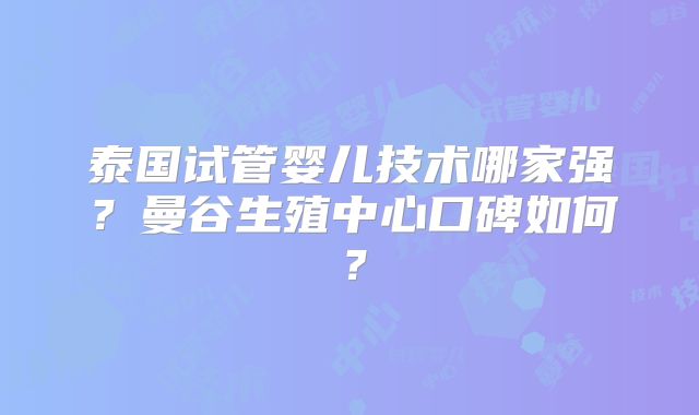 泰国试管婴儿技术哪家强？曼谷生殖中心口碑如何？