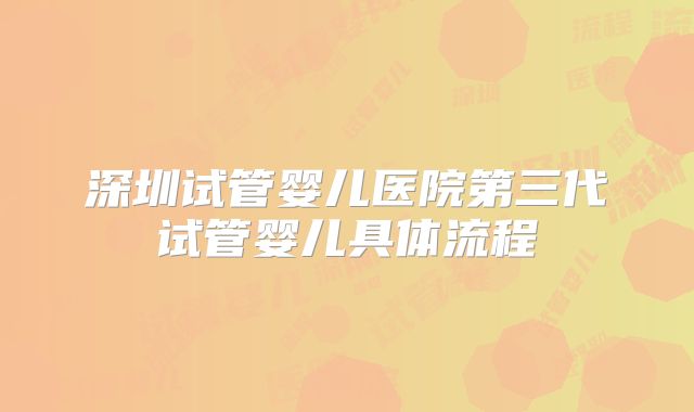 深圳试管婴儿医院第三代试管婴儿具体流程