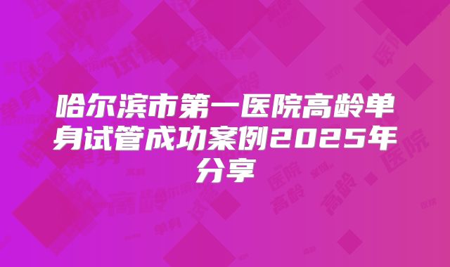 哈尔滨市第一医院高龄单身试管成功案例2025年分享
