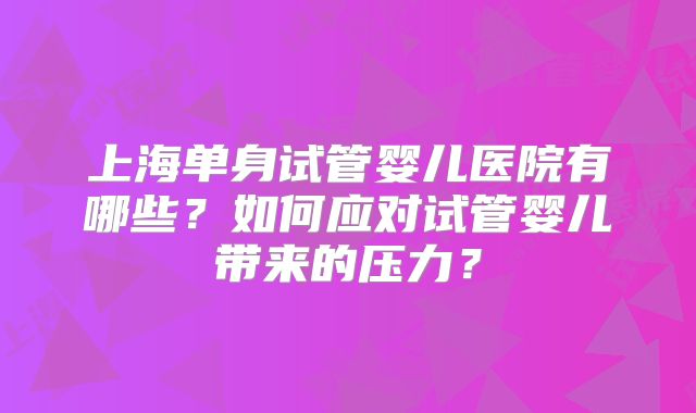 上海单身试管婴儿医院有哪些？如何应对试管婴儿带来的压力？