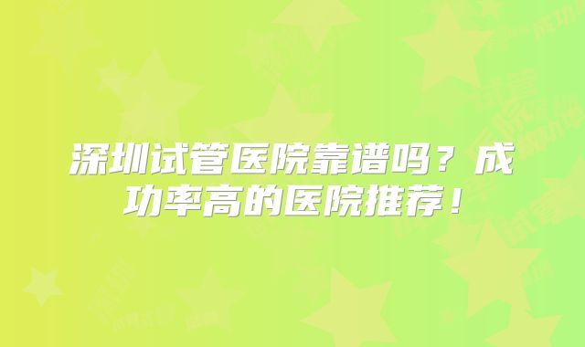 深圳试管医院靠谱吗？成功率高的医院推荐！