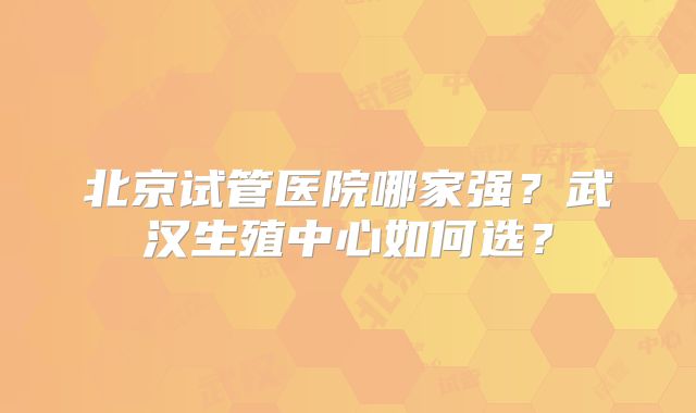 北京试管医院哪家强?武汉生殖中心如何选?