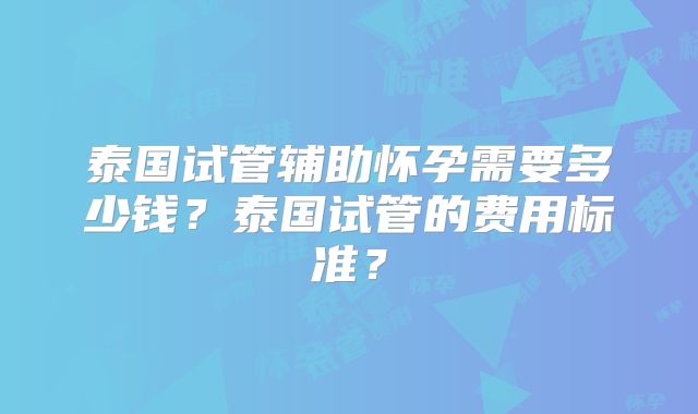 泰国试管辅助怀孕需要多少钱？泰国试管的费用标准？