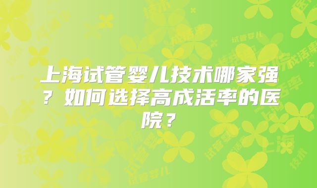 上海试管婴儿技术哪家强？如何选择高成活率的医院？