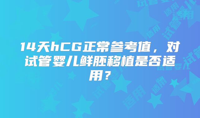 14天hCG正常参考值,对试管婴儿鲜胚移植是否适用?