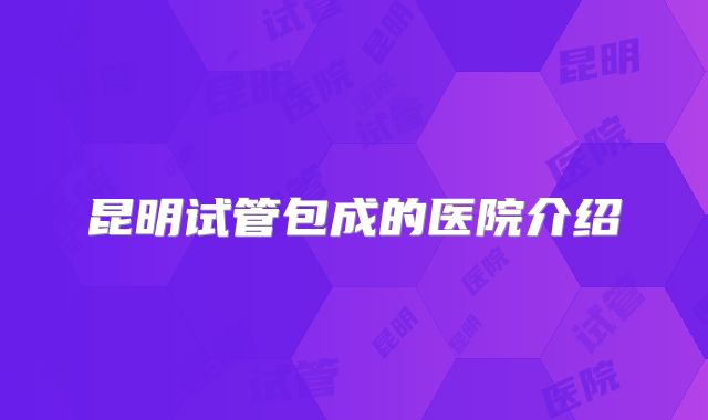 昆明试管包成的医院介绍