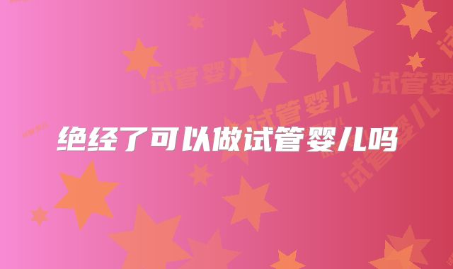 绝经了可以做试管婴儿吗