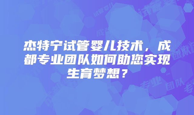 杰特宁试管婴儿技术,成都专业团队如何助您实现生育梦想?