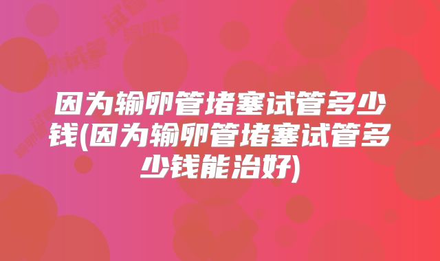因为输卵管堵塞试管多少钱(因为输卵管堵塞试管多少钱能治好)