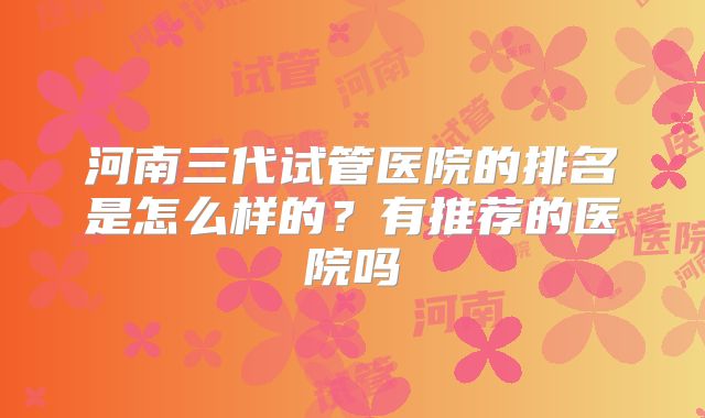 河南三代试管医院的排名是怎么样的？有推荐的医院吗