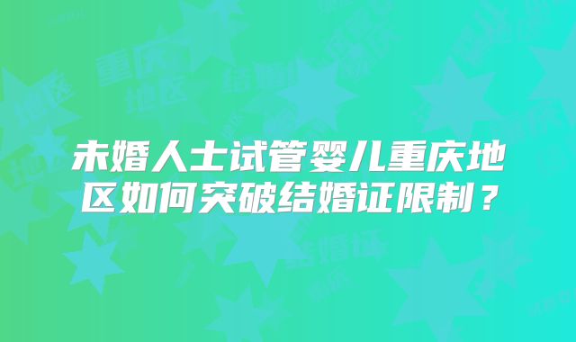 未婚人士试管婴儿重庆地区如何突破结婚证限制?