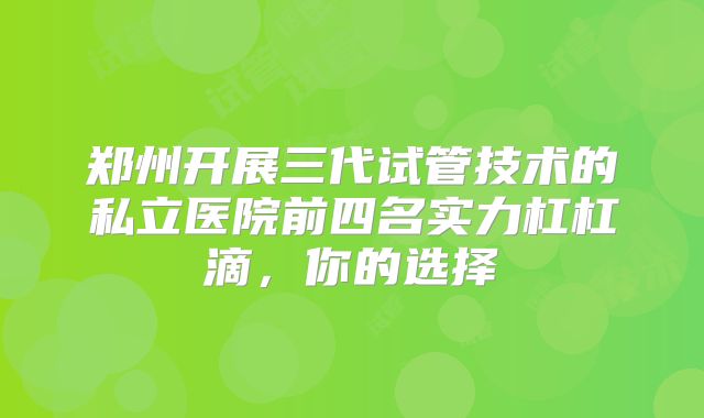 郑州开展三代试管技术的私立医院前四名实力杠杠滴,你的选择