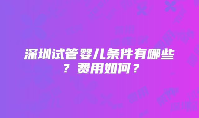 深圳试管婴儿条件有哪些？费用如何？