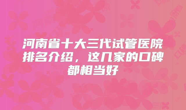 河南省十大三代试管医院排名介绍，这几家的口碑都相当好