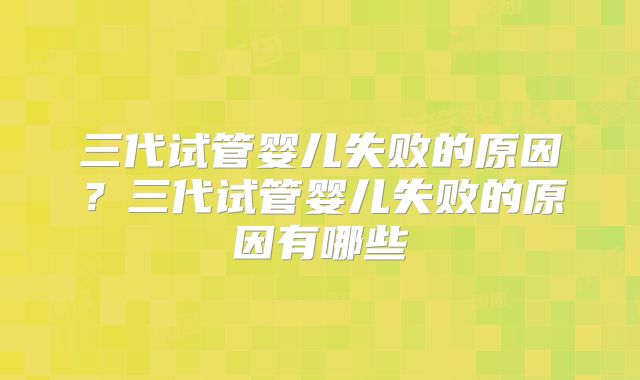 三代试管婴儿失败的原因?三代试管婴儿失败的原因有哪些