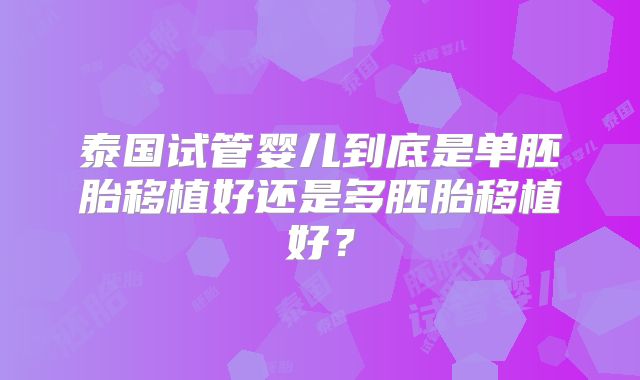 泰国试管婴儿到底是单胚胎移植好还是多胚胎移植好？