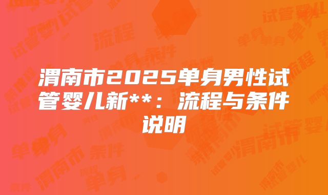渭南市2025单身男性试管婴儿新**:流程与条件说明