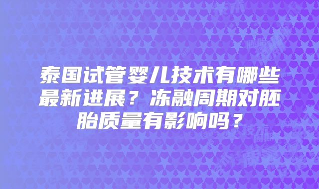 泰国试管婴儿技术有哪些最新进展?冻融周期对胚胎质量有影响吗?