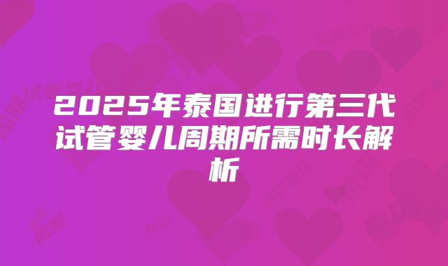 2025年泰国进行第三代试管婴儿周期所需时长解析