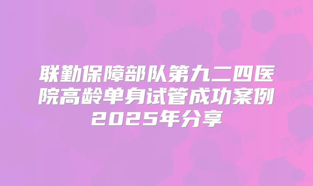 联勤保障部队第九二四医院高龄单身试管成功案例2025年分享