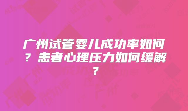 广州试管婴儿成功率如何?患者心理压力如何缓解?