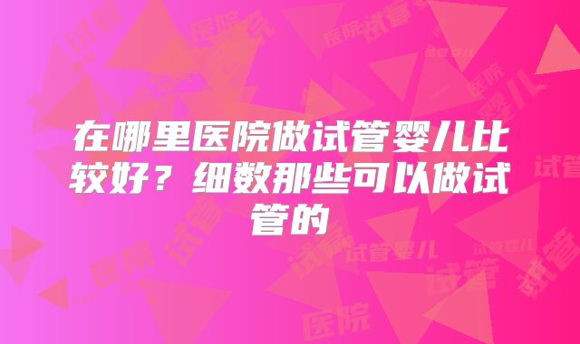 在哪里医院做试管婴儿比较好？细数那些可以做试管的