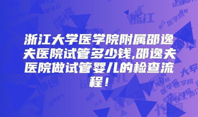 浙江大学医学院附属邵逸夫医院试管多少钱,邵逸夫医院做试管婴儿的检查流程!