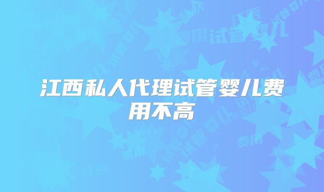 江西私人代理试管婴儿费用不高