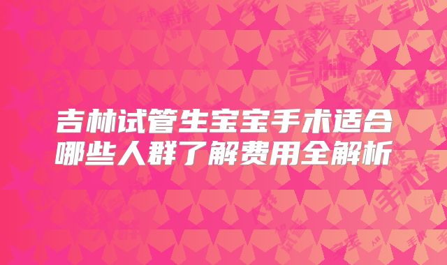 吉林试管生宝宝手术适合哪些人群了解费用全解析