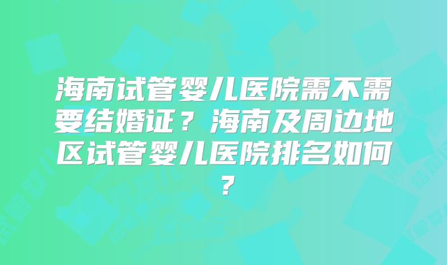 海南试管婴儿医院需不需要结婚证?海南及周边地区试管婴儿医院排名如何?