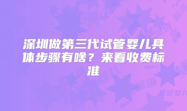 深圳做第三代试管婴儿具体步骤有啥？来看收费标准