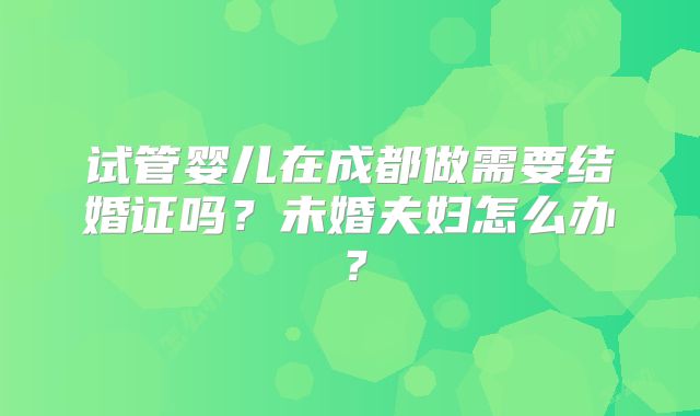 试管婴儿在成都做需要结婚证吗？未婚夫妇怎么办？