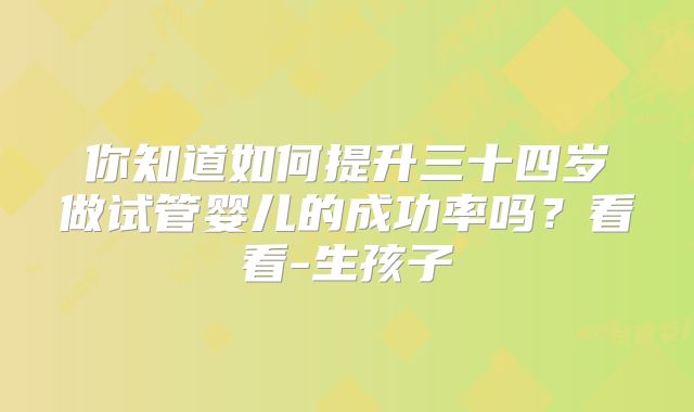 你知道如何提升三十四岁做试管婴儿的成功率吗？看看-生孩子