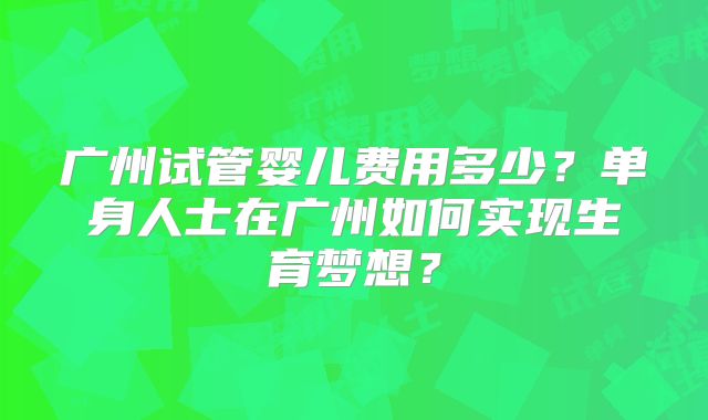 广州试管婴儿费用多少？单身人士在广州如何实现生育梦想？
