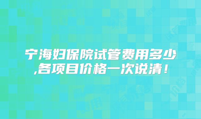 宁海妇保院试管费用多少,各项目价格一次说清!