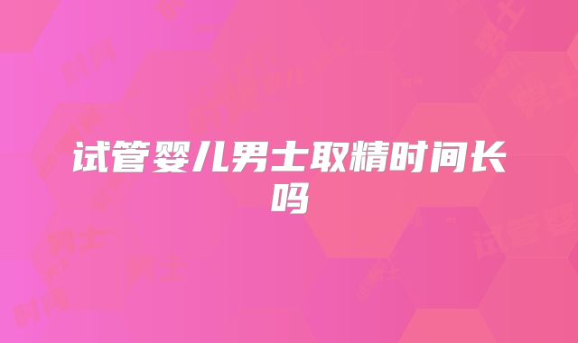 试管婴儿男士取精时间长吗