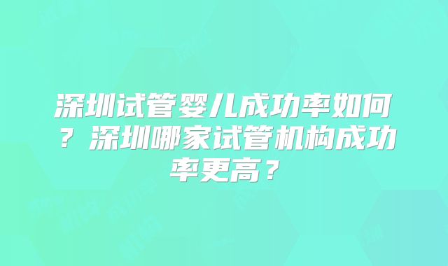 深圳试管婴儿成功率如何？深圳哪家试管机构成功率更高？