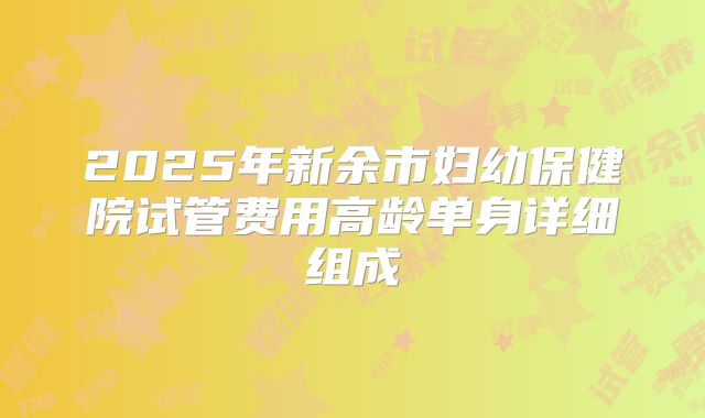 2025年新余市妇幼保健院试管费用高龄单身详细组成