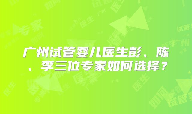 广州试管婴儿医生彭、陈、李三位专家如何选择？