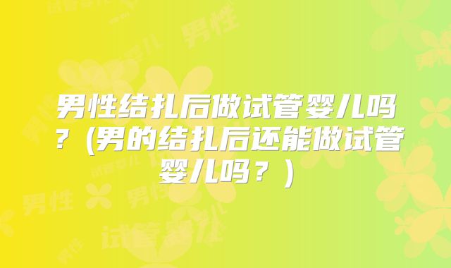 男性结扎后做试管婴儿吗?(男的结扎后还能做试管婴儿吗?)