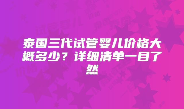泰国三代试管婴儿价格大概多少?详细清单一目了然