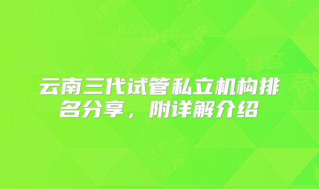 云南三代试管私立机构排名分享,附详解介绍