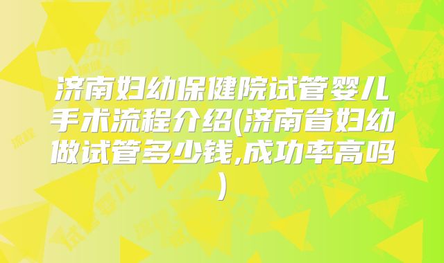 济南妇幼保健院试管婴儿手术流程介绍(济南省妇幼做试管多少钱,成功率高吗)