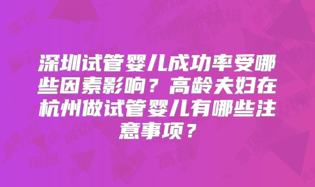 深圳试管婴儿成功率受哪些因素影响？高龄夫妇在杭州做试管婴儿有哪些注意事项？