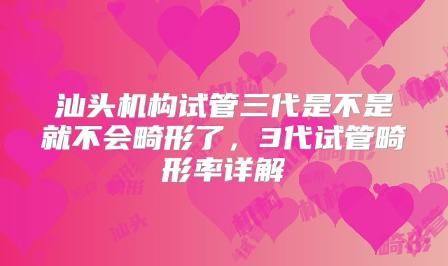 汕头机构试管三代是不是就不会畸形了,3代试管畸形率详解