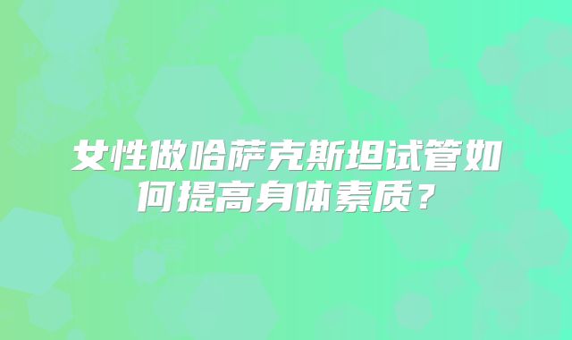 女性做哈萨克斯坦试管如何提高身体素质？