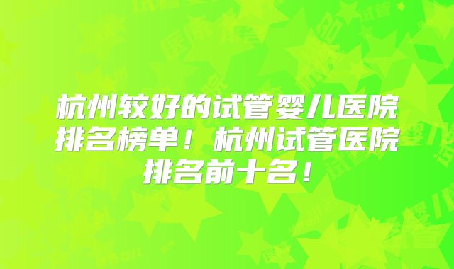 杭州较好的试管婴儿医院排名榜单！杭州试管医院排名前十名！