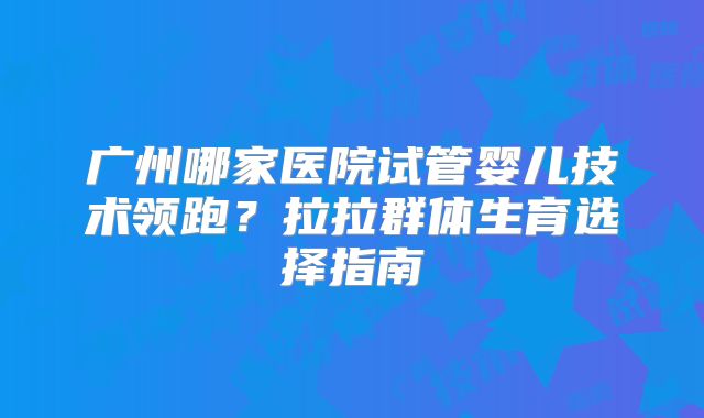 广州哪家医院试管婴儿技术领跑?拉拉群体生育选择指南